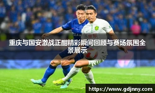 重庆与国安激战正酣精彩瞬间回顾与赛场氛围全景展示