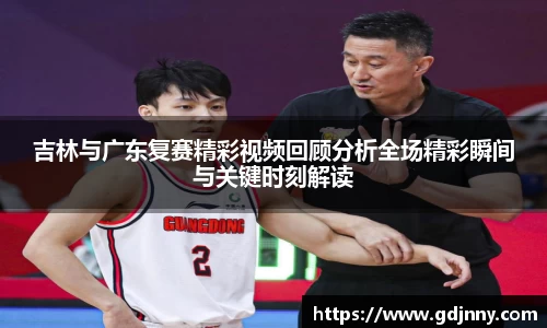 吉林与广东复赛精彩视频回顾分析全场精彩瞬间与关键时刻解读