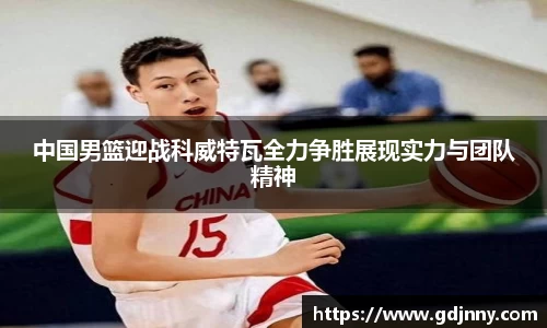 中国男篮迎战科威特瓦全力争胜展现实力与团队精神