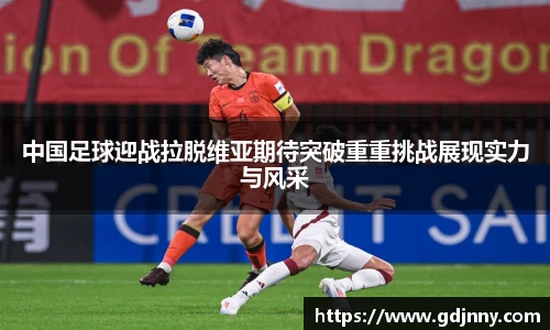 中国足球迎战拉脱维亚期待突破重重挑战展现实力与风采