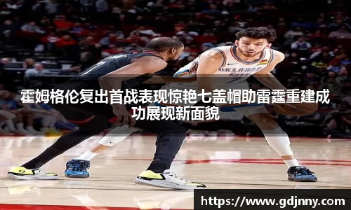 霍姆格伦复出首战表现惊艳七盖帽助雷霆重建成功展现新面貌