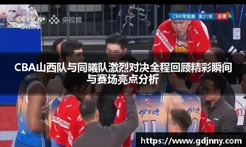 CBA山西队与同曦队激烈对决全程回顾精彩瞬间与赛场亮点分析