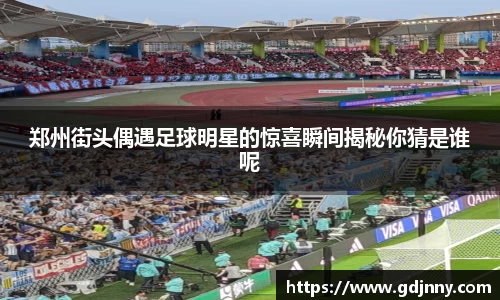 郑州街头偶遇足球明星的惊喜瞬间揭秘你猜是谁呢