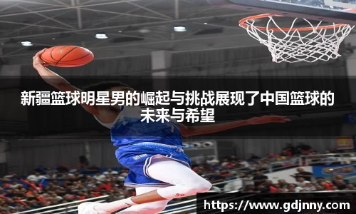 新疆篮球明星男的崛起与挑战展现了中国篮球的未来与希望