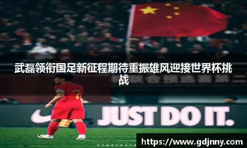 武磊领衔国足新征程期待重振雄风迎接世界杯挑战